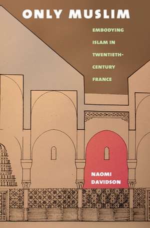 Only Muslim – Embodying Islam in Twentieth–Century France de Naomi Davidson