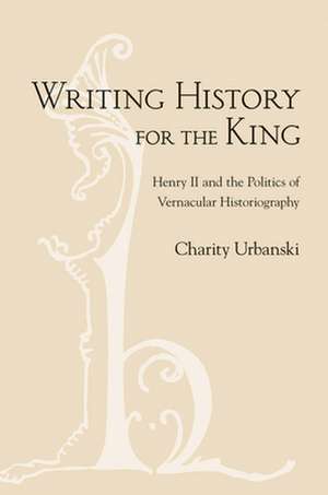 Writing History for the King – Henry II and the Politics of Vernacular Historiography de Charity L. Urbanski