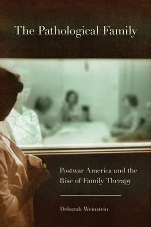 The Pathological Family – Postwar America and the Rise of Family Therapy de Deborah Weinstein