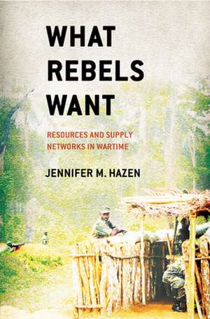 What Rebels Want – Resources and Supply Networks in Wartime de Jennifer M. Hazen