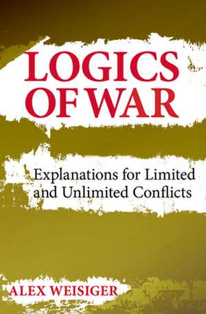 Logics of War – Explanations for Limited and Unlimited Conflicts de Alex Weisiger