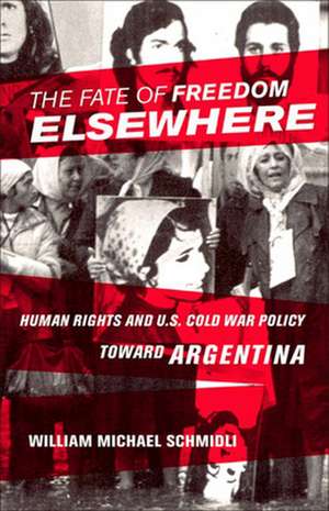 The Fate of Freedom Elsewhere – Human Rights and U.S. Cold War Policy toward Argentina de William Michael Schmidli