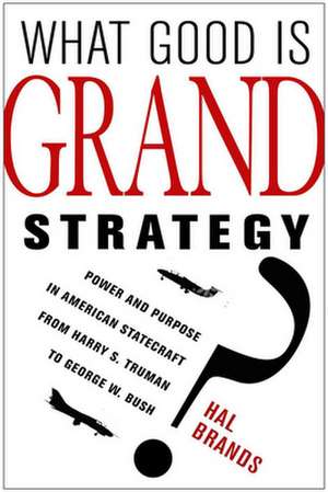 What Good Is Grand Strategy? – Power and Purpose in American Statecraft from Harry S. Truman to George W. Bush de Hal Brands