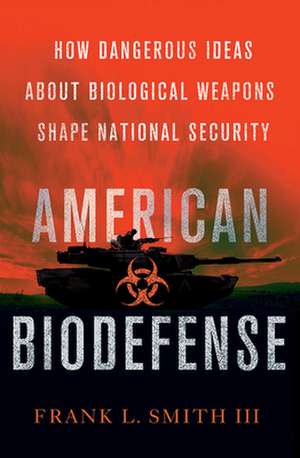 American Biodefense – How Dangerous Ideas about Biological Weapons Shape National Security de Iii Smith