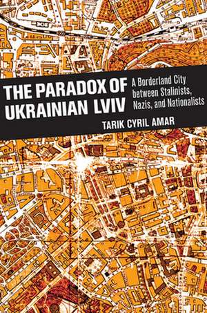 The Paradox of Ukrainian Lviv – A Borderland City between Stalinists, Nazis, and Nationalists de Tarik Cyril Amar