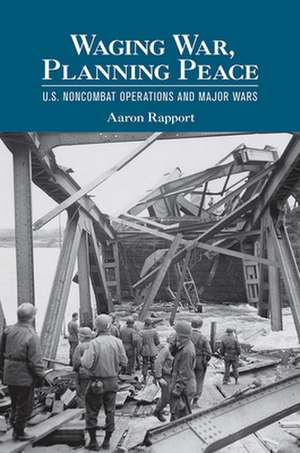 Waging War, Planning Peace – U.S. Noncombat Operations and Major Wars de Aaron Rapport