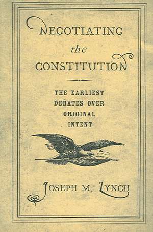 Negotiating the Constitution – The Earliest Debates over Original Intent de Joseph M. Lynch