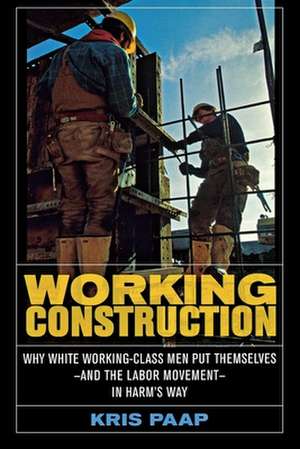 Working Construction – Why White Working–Class Men Put Themselves – and the Labor Movement – in Harm′s Way de Kris Paap