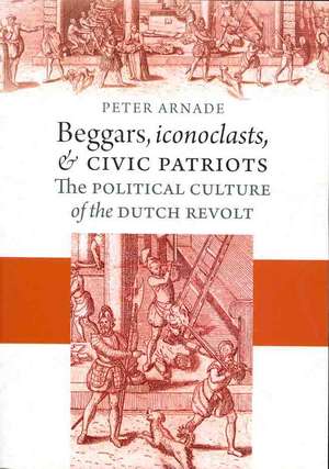 Beggars, Iconoclasts, and Civic Patriots – The Political Culture of the Dutch Revolt de Peter Arnade