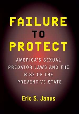 Failure to Protect – America`s Sexual Predator Laws and the Rise of the Preventive State de Eric S. Janus