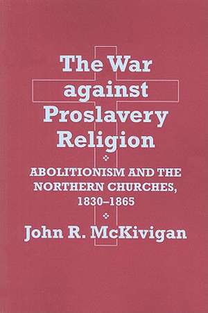 The War against Proslavery Religion – Abolitionism and the Northern Churches, 1830–1865 de John R. McKivigan