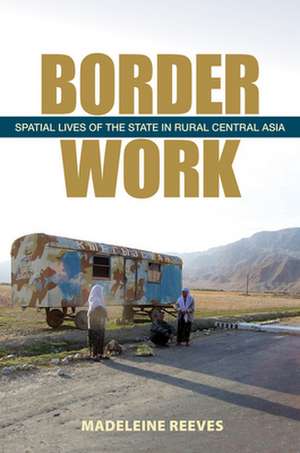 Border Work – Spatial Lives of the State in Rural Central Asia de Madeleine Reeves