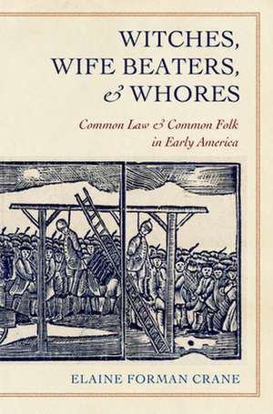 Witches, Wife Beaters, and Whores – Common Law and Common Folk in Early America de Elaine Forman Crane