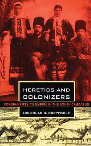 Heretics and Colonizers – Forging Russia`s Empire in the South Caucasus de Nicholas B. Breyfogle