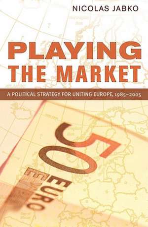 Playing the Market – A Political Strategy for Uniting Europe, 1985–2005 de Nicolas Jabko