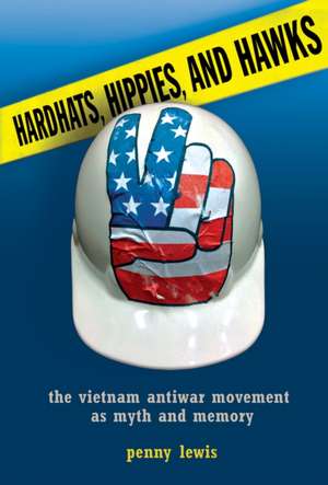 Hardhats, Hippies, and Hawks – The Vietnam Antiwar Movement as Myth and Memory de Penny Lewis