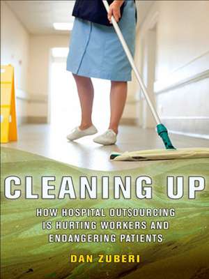 Cleaning Up – How Hospital Outsourcing Is Hurting Workers and Endangering Patients de Dan Zuberi