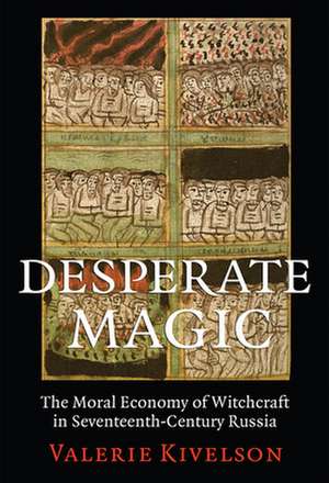 Desperate Magic – The Moral Economy of Witchcraft in Seventeenth–Century Russia de Valerie A. Kivelson