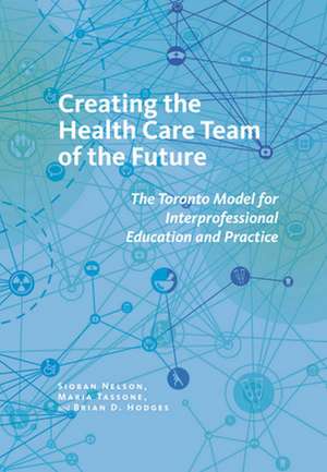 Creating the Health Care Team of the Future – The Toronto Model for Interprofessional Education and Practice de Sioban Nelson