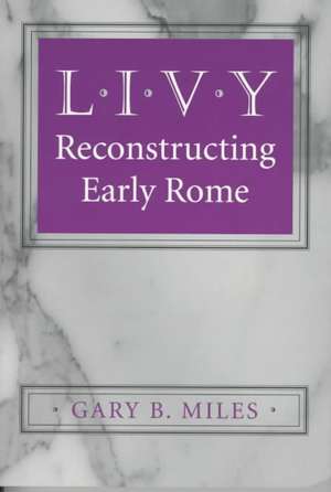 Livy – Reconstructing Early Rome de Gary B. Miles