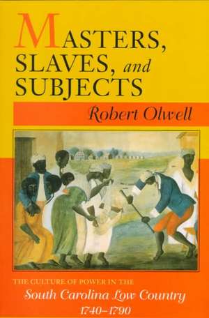 Masters, Slaves, and Subjects – The Culture of Power in the South Carolina Low Country, 1740–1790 de Robert Olwell