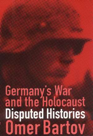 Germany`s War and the Holocaust – Disputed Histories de Omer Bartov