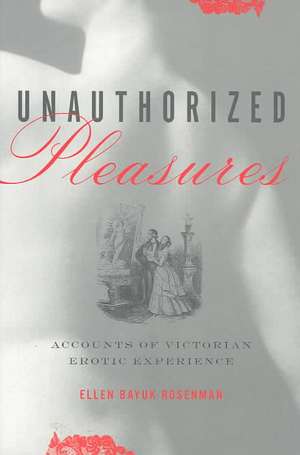 Unauthorized Pleasures – Accounts of Victorian Erotic Experience de Ellen Bayuk Rosenman