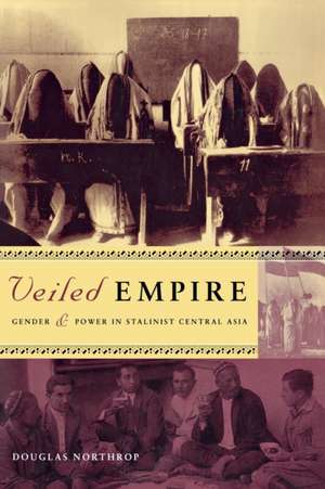 Veiled Empire – Gender and Power in Stalinist Central Asia de Douglas T. Northrop