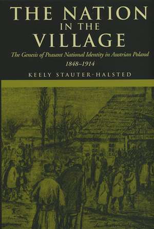 The Nation in the Village – The Genesis of Peasant National Identity in Austrian Poland, 1848–1914 de Keely Stauter–halsted