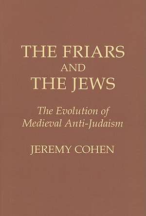 The Friars and the Jews – The Evolution of Medieval Anti–Judaism de Jeremy Cohen