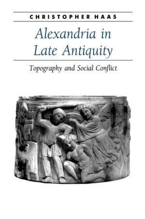 Alexandria in Late Antiquity – Topography and Social Conflict de Christopher Haas