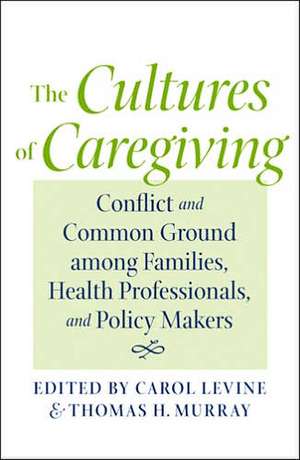 The Cultures of Caregiving – Conflict and Common Ground among Families, Health Professionals, and Policy Makers de Carol Levine