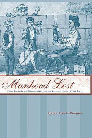 Manhood Lost – Fallen Drunkards and Redeeming Women in the Nineteenth–Century United States de EF Parsons