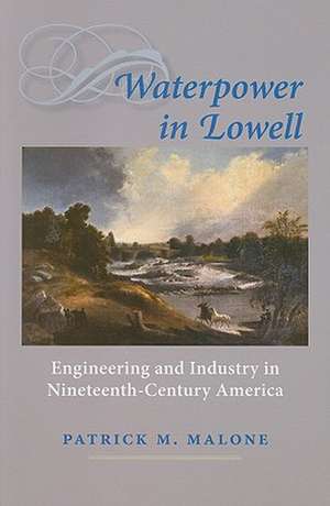 Waterpower in Lowell – Engineering and Industry in Nineteenth–Century America de Patrick Malone