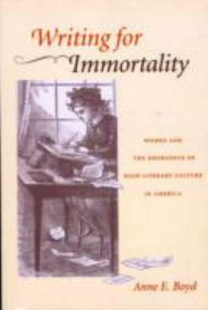 Writing for Immortality – Women and the Emergence of High Literary Culture in America de Anne Boyd