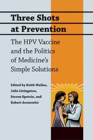 Three Shots at Prevention – The HPV Vaccine and the Politics of Medicine′s Simple Solutions de Keith Wailoo