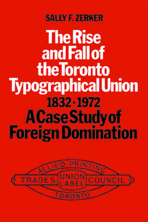 The Rise and Fall of the Toronto Typographical Union, 1832-1972: A Case Study of Foreign Domination de Sally F. Zerker