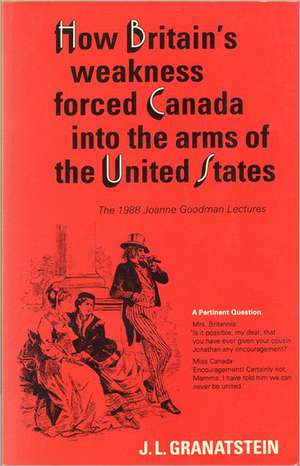 How Britain's Economic, Political, and Military Weakness Forced Canada Into the Arms of the United States: A Melodrama in Three Acts de J. L. Granatstein