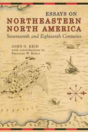 Essays on Northeastern North America, Seventeenth and Eighteenth Centuries: Canada - National and Transnational Contexts de John G. Reid