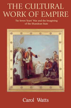 The Cultural Work of Empire: The Seven Years' War and the Imagining of the Shandean State de Carol Watts