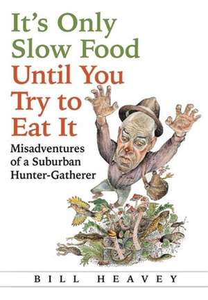 It's Only Slow Food Until You Try to Eat It: Misadventures of a Suburban Hunter-Gatherer de Bill Heavey