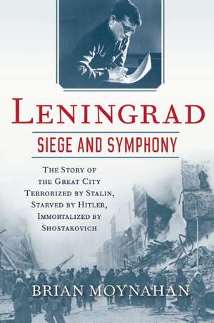 Leningrad: The Story of the Great City Terrorized by Stalin, Starved by Hitler, Immortalized by Shostakovich de Brian Moynahan