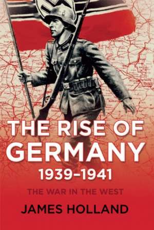 The Rise of Germany, 1939-1941: The War in the West, Volume One de James Holland