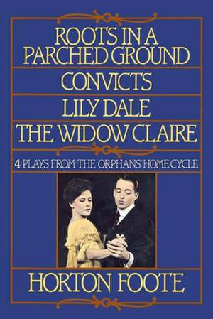 Roots in a Parched Ground, Convicts, Lily Dale, the Widow Claire: Four Plays from the Orphans' Home Cycle de Horton Foote