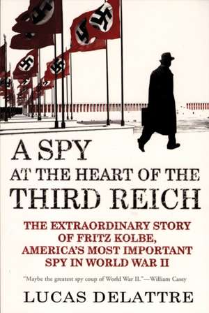 A Spy at the Heart of the Third Reich: The Extraordinary Story of Fritz Kolbe, America's Most Important Spy in World War II de Lucas Delattre