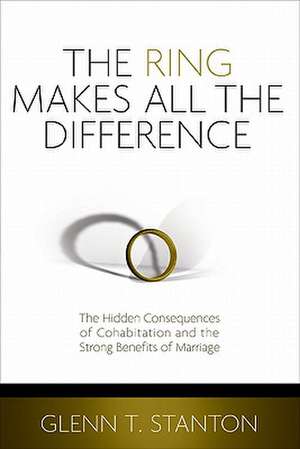 The Ring Makes All the Difference: The Hidden Consequences of Cohabitation and the Strong Benefits of Marriage de Glenn T. Stanton