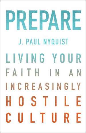 Prepare: Living Your Faith in an Increasingly Hostile Culture de J. Paul Nyquist