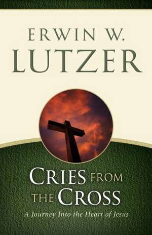 Cries from the Cross: A Journey Into the Heart of Jesus de Erwin W. Lutzer