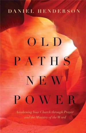 Old Paths, New Power: Awakening Your Church Through Prayer and the Ministry of the Word de Daniel Henderson