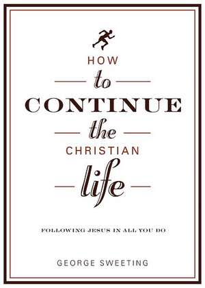 How to Continue the Christian Life: Following Jesus in All You Do de George Sweeting